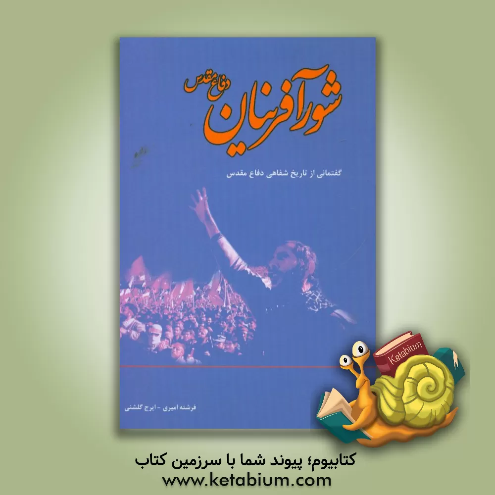 کتاب شورآفرینان دفاع مقدس: مصاحبه با جمعی از شورآفرینان دفاع مقدس اثر فرشته امیری