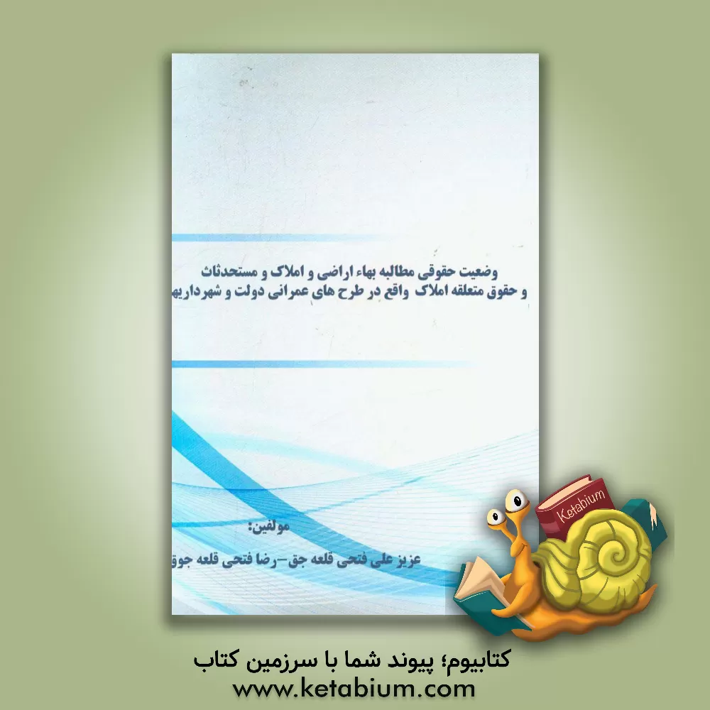 کتاب وضعیت حقوقی مطالبه بهاء اراضی و املاک و مستحدثاث و حقوق متعلقه املاک واقع در طرح های عمرانی دولت و شهرداریها اثر عزیزعلی فتحی‌قلعه‌جق