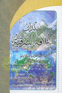 کتاب بلدان الخلافه الشرقیه: یتناول صفه العراق و الجزیره و ایران و اقالیم آسیه الوسطی منذ الفتح الاسلامی حتی ایام تیمور اثر کی لسترنج