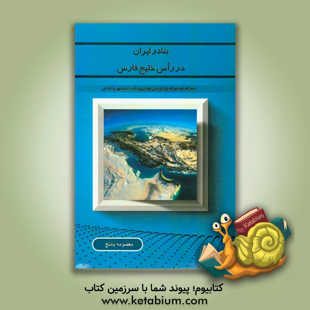 کتاب بنادر ایران در راس خلیج فارس: جغرافیا و جغرافیای تاریخی بنادر خرمشهر و آبادان اثر معصومه بادنج