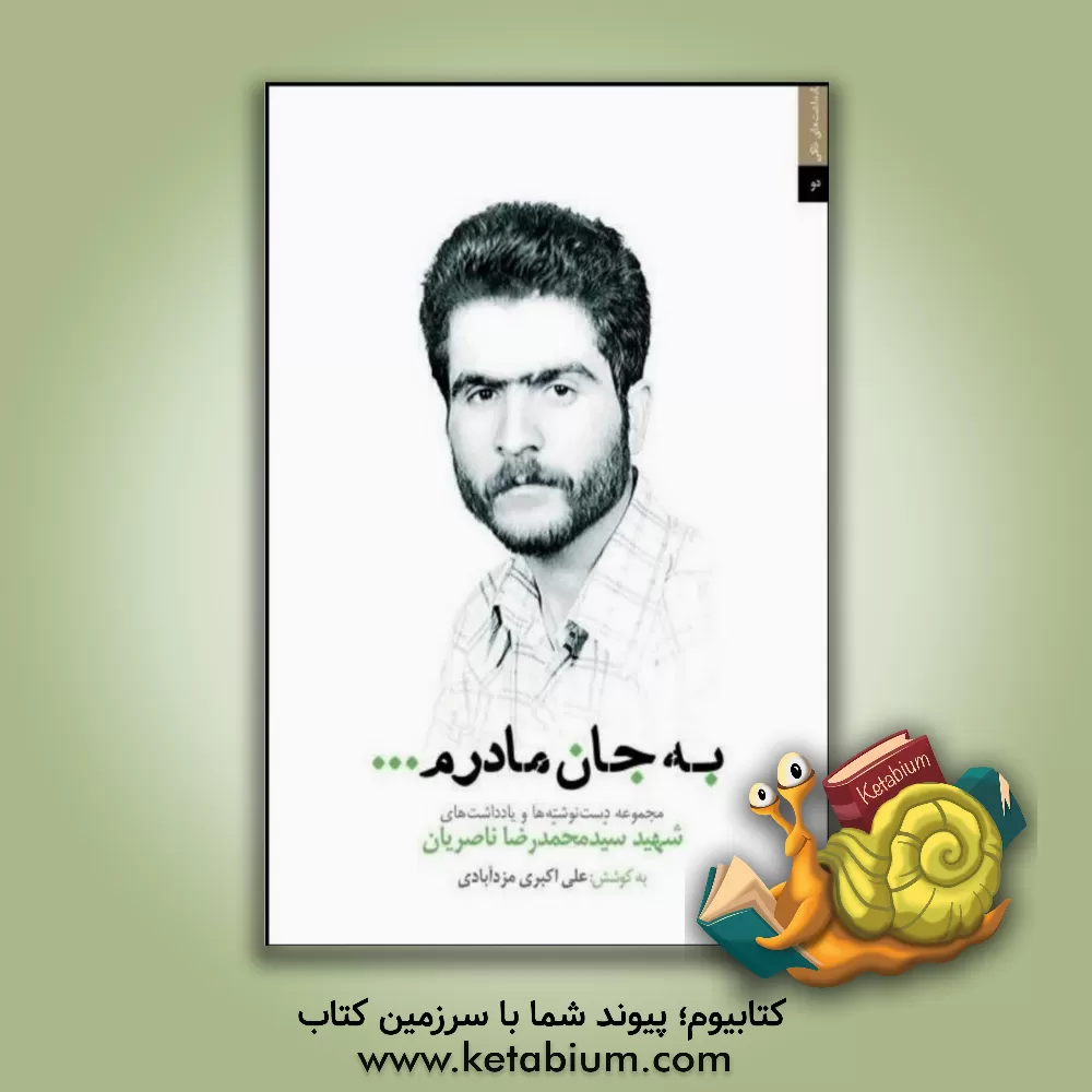 کتاب به جان مادرم...: مجموعه یادداشت ها و دست نوشته های شهید سیدمحمدرضا ناصریان اثر علی اکبری‌مزدآبادی