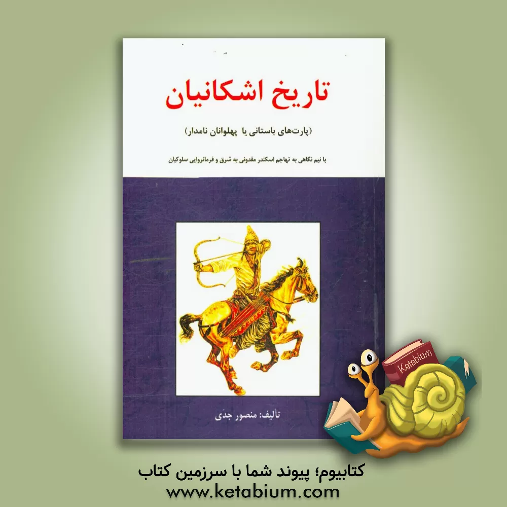 کتاب تاریخ اشکانیان (پارت های باستانی) یا (پهلوانان نامدار): با نیم نگاهی به تهاجم اسکندر مقدونی به شرق و فرمانروایی سلوکیان اثر منصور جدی‌یلسویی