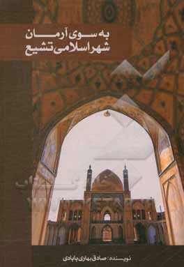 کتاب به سوی آرمان شهر اسلامی تشیع اثر صادق بهاری‌بابادی