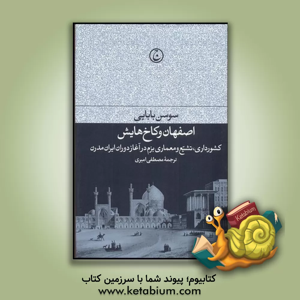 کتاب اصفهان و کاخ هایش: کشورداری، تشیع و معماری بزم در آغاز دوران ایران مدرن اثر سوسن بابایی