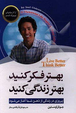 کتاب بهتر فکر کنید،  بهتر زندگی کنید: پیروزی در زندگی از ذهن شما آغاز می شود = Think better, live better اثر جوئل آستین