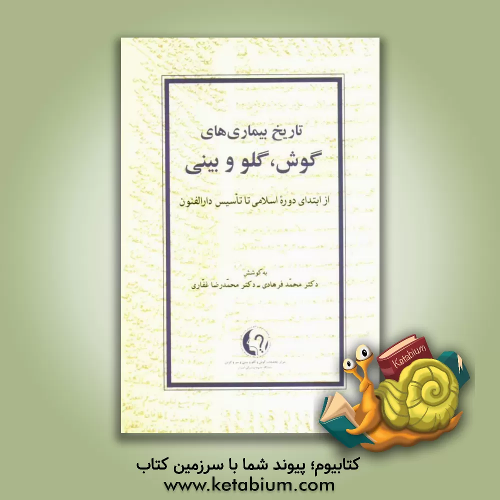 کتاب تاریخ بیماری های گوش، گلو و بینی از ابتدای دوره اسلامی تا تاسیس دارالفنون اثر محمد فرهادی