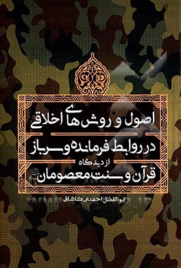 کتاب اصول و روش های اخلاقی در روابط فرمانده و سرباز از دیدگاه قرآن و سنت معصومان علیهم السلام اثر ابوالفضل احمدی‌کاشانی