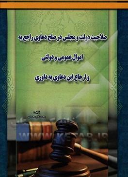 کتاب صلاحیت دولت و مجلس در صلح دعاوی راجع به اموال عمومی و دولتی و ارجاع این دعاوی به داوری اثر محمدعلی محمدی