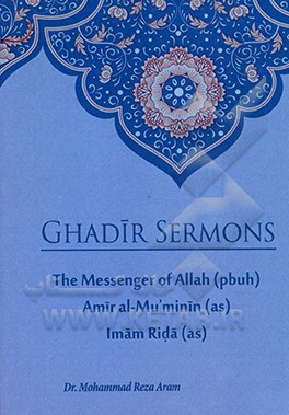 کتاب Ghadir sermons: the messenger of Allah (pbuh) Amir al-Muminin (as) Imam Rida (as) اثر محمدرضا آرام