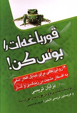 کتاب قورباغه ات را بوس کن!: 12 روش عالی برای تبدیل افکار منفی به افکار مثبت در زندگی و کار اثر برایان تریسی
