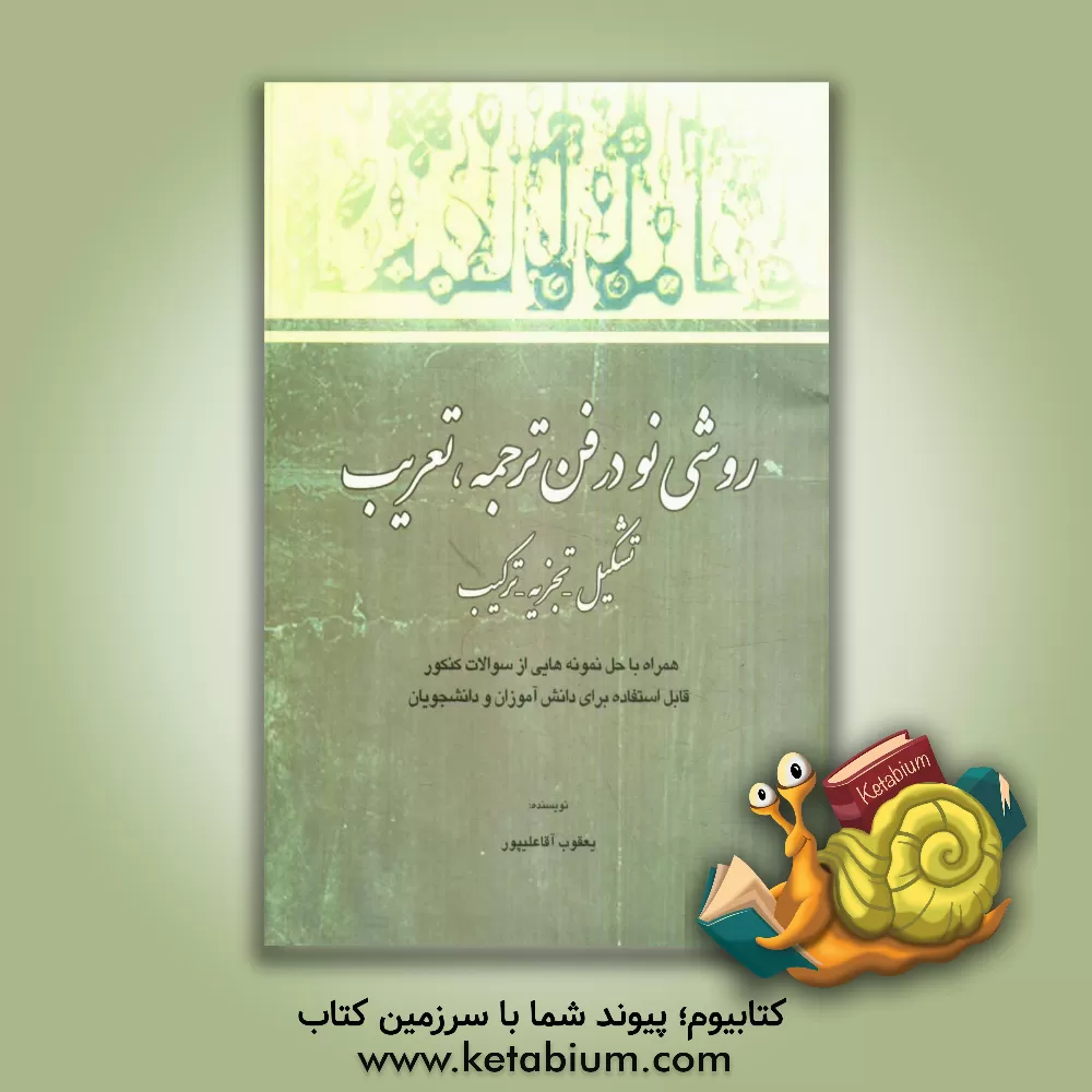 کتاب روشی نو در فن ترجمه، تعریب، تشکیل و تجزیه و ترکیب (همراه با حل نمونه هایی از سوالات کنکور) اثر یعقوب آقاعلی‌پور