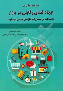 کتاب جایگاه دولت در ایجاد فضای رقابتی در بازار با تاکید بر مقررات سازمان جهانی تجارت اثر حجت‌الله ساعدی