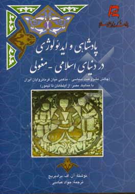 کتاب پادشاهی و ایدئولوژی در دنیای اسلامی - مغولی (چالش مشروعیت سیاسی - مذهبی میان فرمانروایان ایران با ممالیک مصر: از ایلخانان تا تیمور) اثر آن‌اف. برودبریج