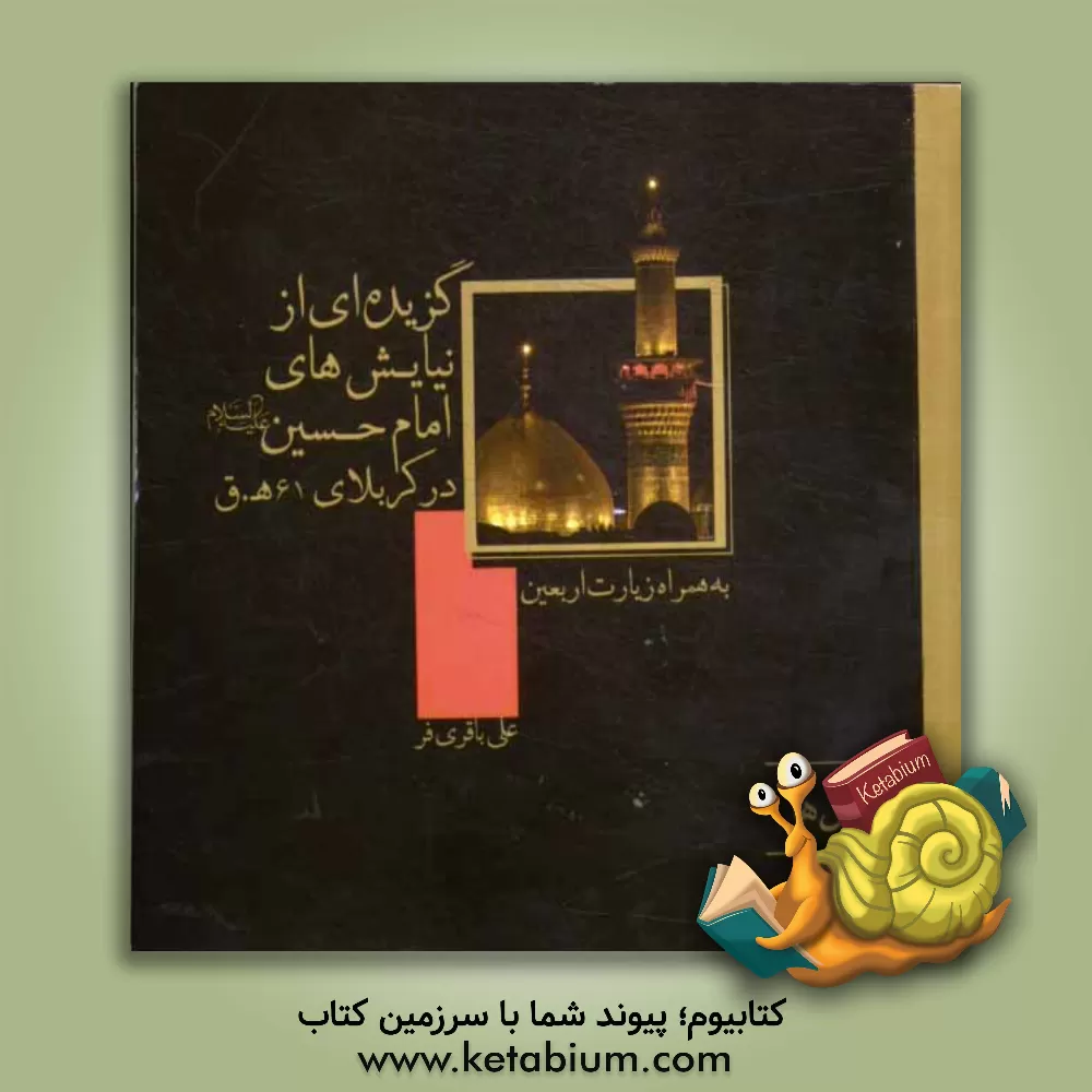 کتاب گزیده ای از نیایش های امام حسین (ع) در کربلای 61 ه.ق به همراه زیارت اربعین و شرحی کوتاه بر آن اثر علی باقری‌فر