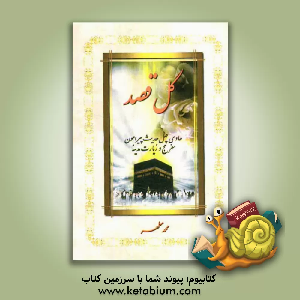 کتاب گل قصد: حاوی چهل حدیث پیرامون سفر حج و زیارت مدینه اثر محمد مطهر