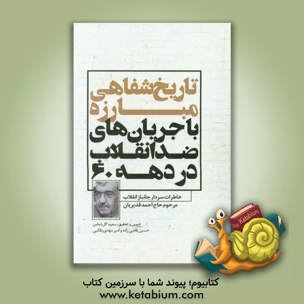 کتاب تاریخ شفاهی مبارزه با جریان های ضد انقلاب در دهه 60: خاطرات سردار جانیاز انقلاب مرحوم حاج احمد قدیریان |اثر سعید گل شناس