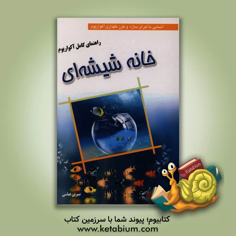 کتاب راهنمای کامل آکواریوم (خانه شیشه ای): آشنایی با اجرای سازه و طرز نگهداری آکواریوم اثر نسرین عباسی