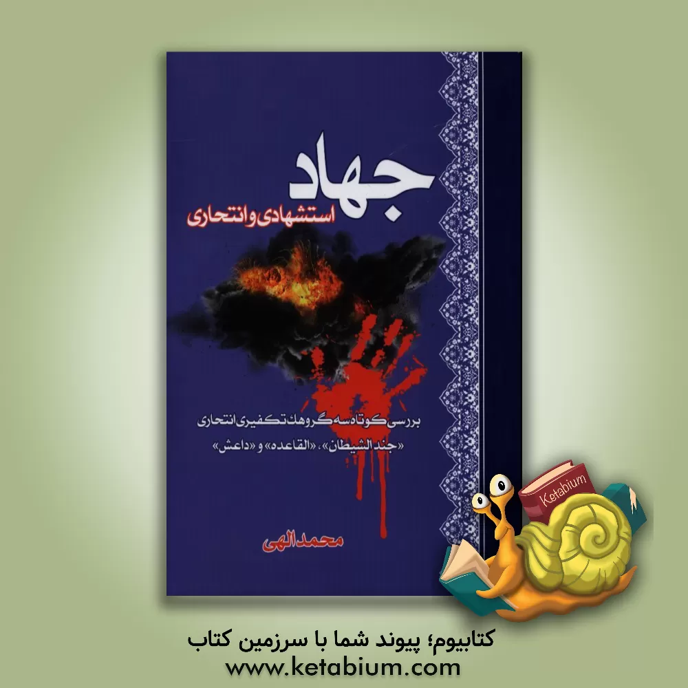 کتاب جهاد استشهادی و انتحاری از منظر قرآن کریم: بررسی کوتاه سه گروهک تکفیری انتحاری جندالشیطان، القاعده و داعش اثر محمد الهی