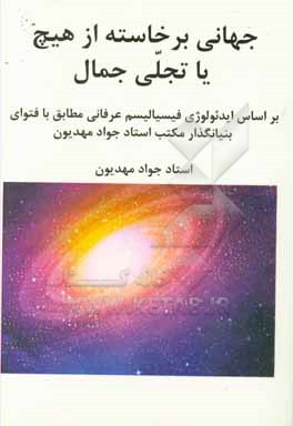 کتاب جهانی برخاسته از هیچ یا تجلی جمال: بر اساس ایدئولوژی فیسیالیسم عرفانی مطابق با فتوای بنیانگذار مکتب استاد جواد مهدیون اثر جواد مهدیون