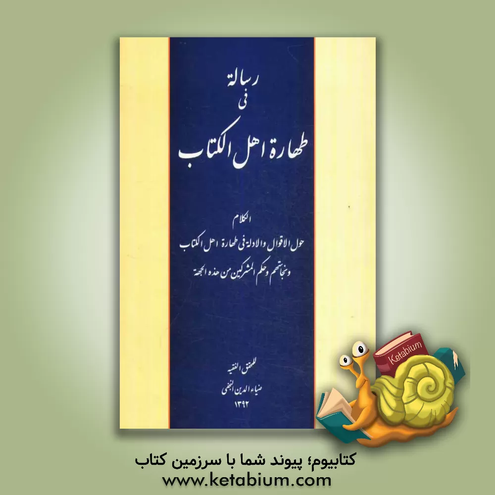 کتاب رساله فی طهاره اهل الکتاب: نقد الکلام حول الاقوال و الادله فی طهاره اهل الکتاب و نجاستهم و حکم المشرکین من هذه الجهه اثر ضیاءالدین نجفی