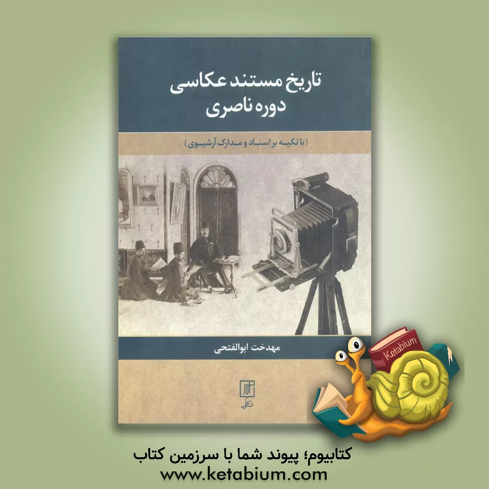 کتاب تاریخ مستند عکاسی دوره ناصری (با تکیه بر اسناد و مدارک آرشیوی) اثر مهدخت ابوالفتحی