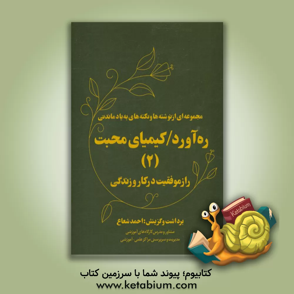 کتاب ره آورد / کیمیای محبت (2) "راز موفقیت در کار و زندگی": مجموعه ای از نوشته ها و نکته های به یاد ماندنی "دانستنی ها" اثر احمد شعاع