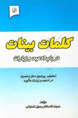 کتاب کلمات بینات در باب ادعیه و زیارات: تحقیقی پیرامون دخل و تصرف در ادعیه، اذکار و زیارات ماثوره و تغییر برخی الفاظ و عبارات آنها اثر رسول شعبانی