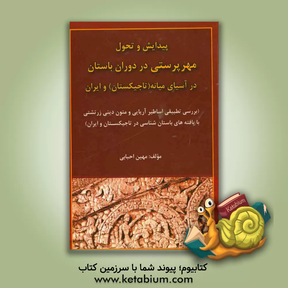 کتاب پیدایش و تحول مهرپرستی در دوران باستان در آسیای میانه (تاجیکستان) و ایران: بررسی  تطبیقی اساطیر اریایی و متون دینی زرتشتی با یافته های باستان شناسی در اثر مهین احبابی