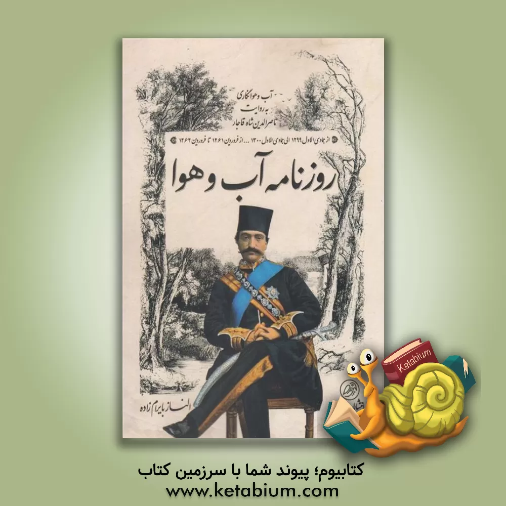 کتاب روزنامه آب و هوا از جمادی الاول 1299 الی جمادی الاول 1300 ... از فروردین 1261 تا فروردین 126: آب و هوانگاری به روایت ناصرالدین شاه قاجار اثر الناز بایرام‌زاده