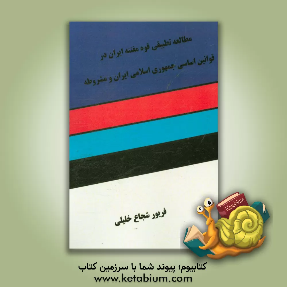 کتاب مطالعه تطبیقی قوه مقننه ایران در قوانین اساسی جمهوری اسلامی ایران و مشروطه اثر فریور خلیلی‌شجاعی
