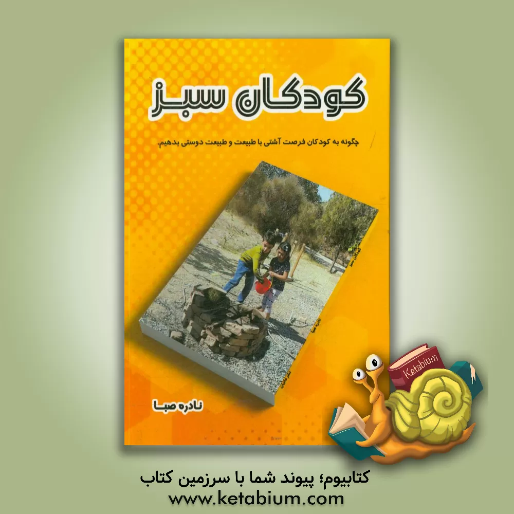 کتاب کودکان سبز: چگونه به کودکان فرصت آشتی با طبیعت و طبیعت دوستی بدهیم اثر نادره صبا