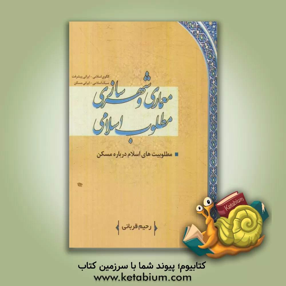 کتاب معماری و شهرسازی مطلوب اسلامی: درآمدی بر فقه کاربردی و تمدنی، مسکن مطلوب اسلامی اثر رحیم قربانی