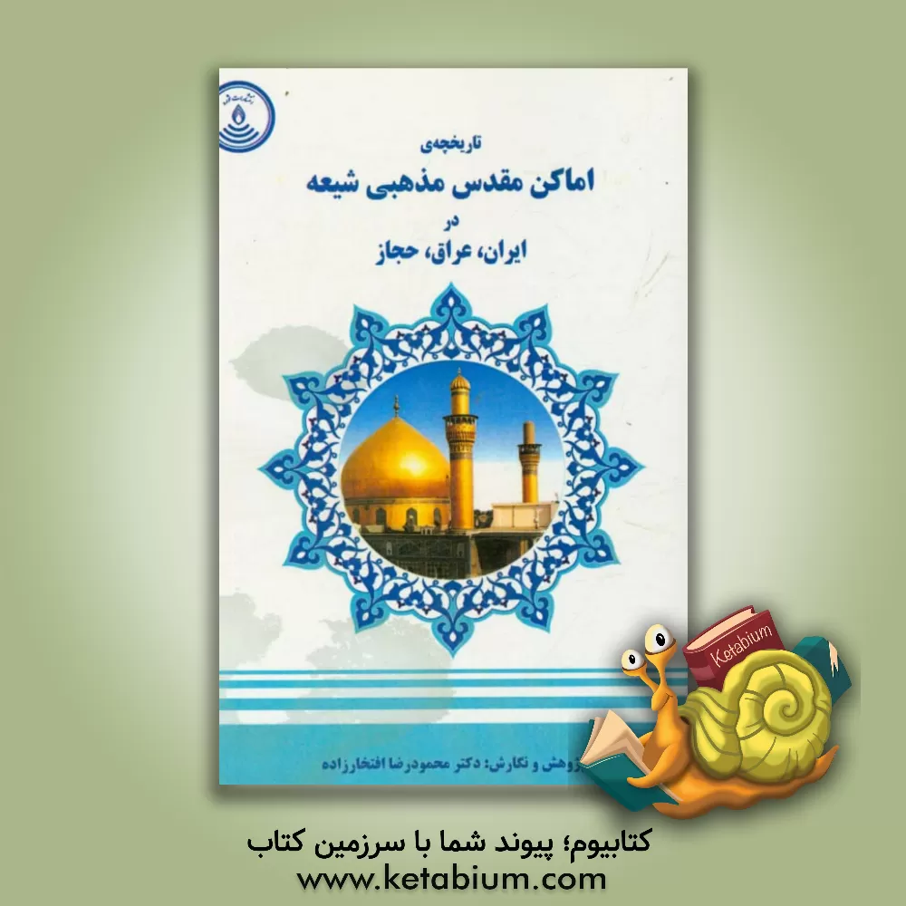 کتاب تاریخچه ی اماکن مقدس مذهبی شیعه در ایران، عراق، حجاز اثر محمودرضا افتخارزاده