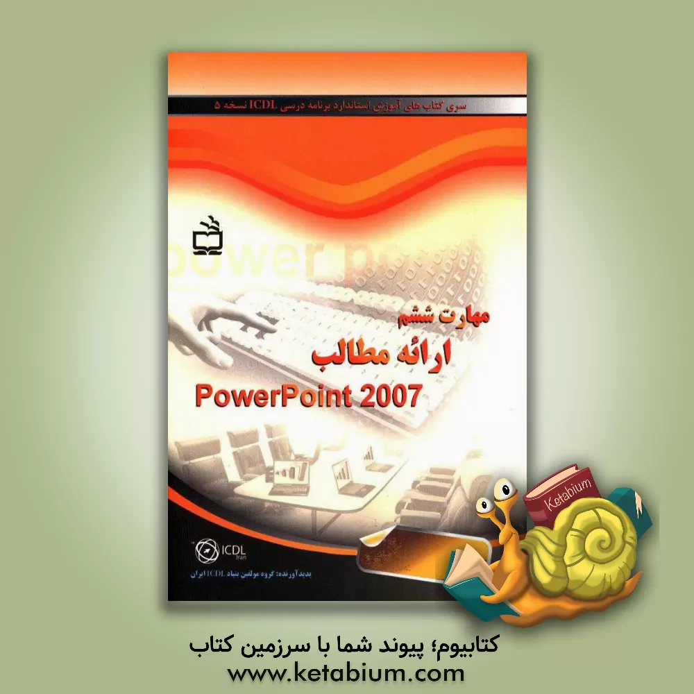 کتاب مهارت ششم: ارائه مطالب PowerPoint 2007 اثر گروه مولفین بنیاد ICDL ایران