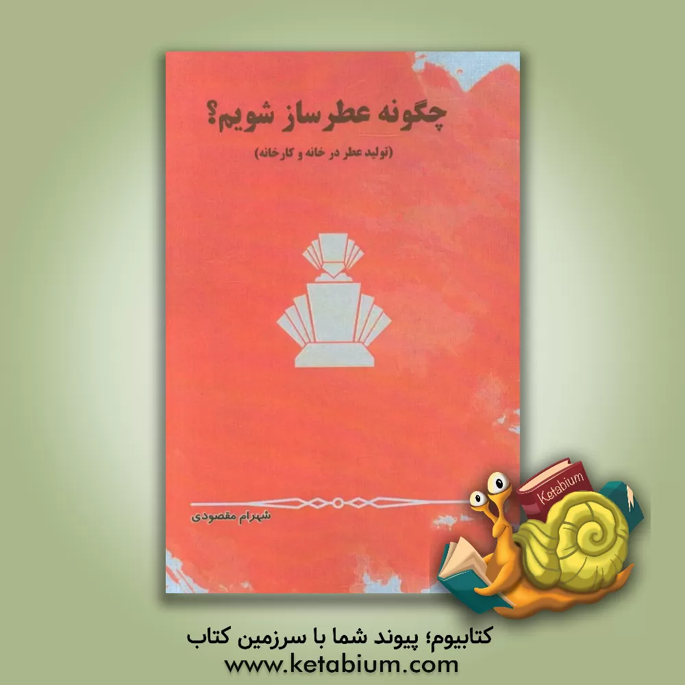 کتاب چگونه عطرساز شویم؟: تولید عطر در خانه و کارخانه اثر شهرام مقصودی