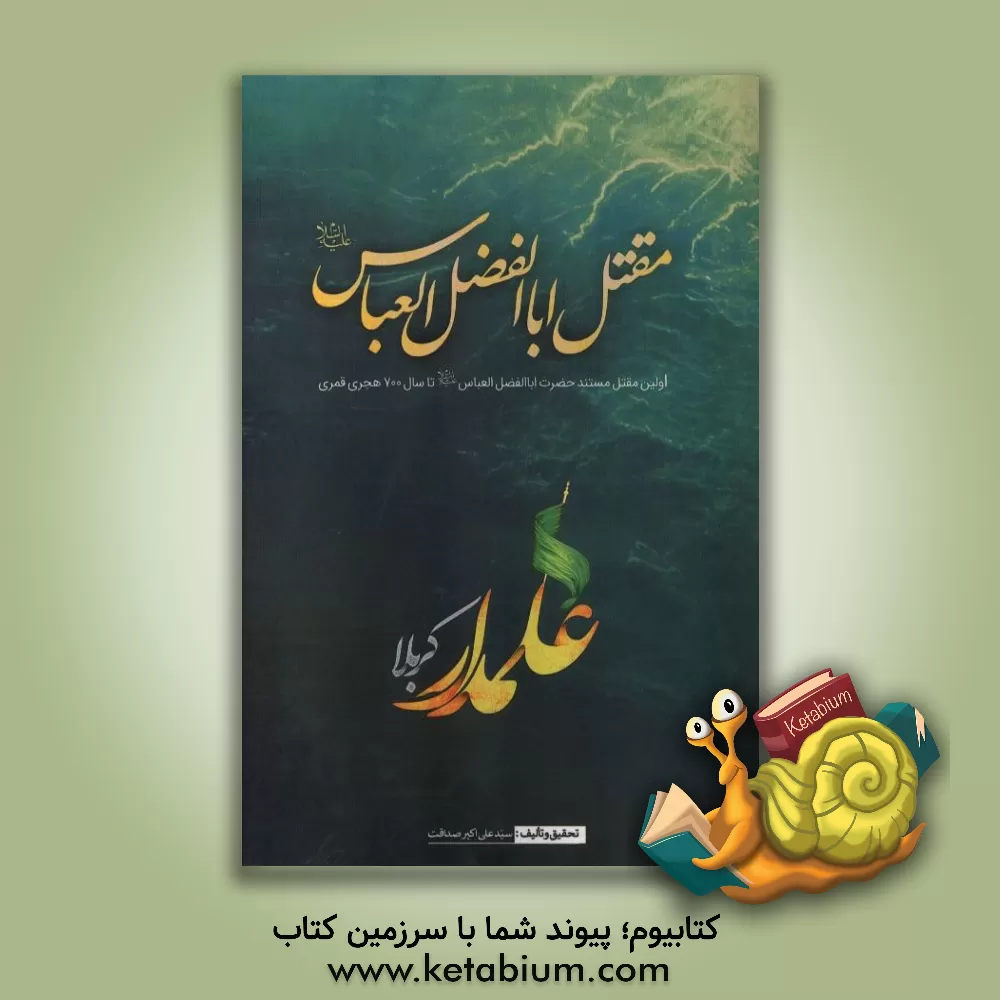 کتاب مقتل ابوالفضل (ع): اولین مقتل مستند حضرت ابوالفضل (ع) از سال 61 تا سال 700 هجری اثر علی‌اکبر صداقت