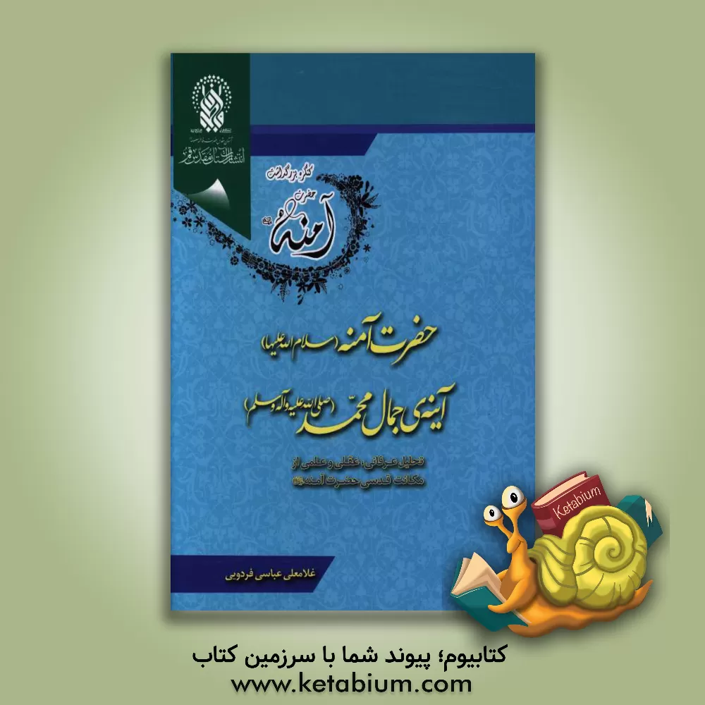کتاب حضرت آمنه (ع) آینه جمال محمد (ص): تحلیلی عرفانی، عقلی و علمی از مکانت قدسی حضرت آمنه (ع) اثر غلام‌علی عباسی