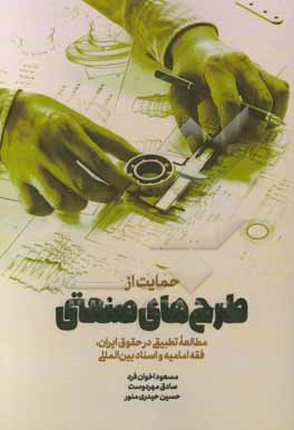 کتاب حمایت از طرح های صنعتی (مطالعه تطبیقی در حقوق ایران، فقه امامیه و اسناد بین المللی) اثر مسعود اخوان‌فرد