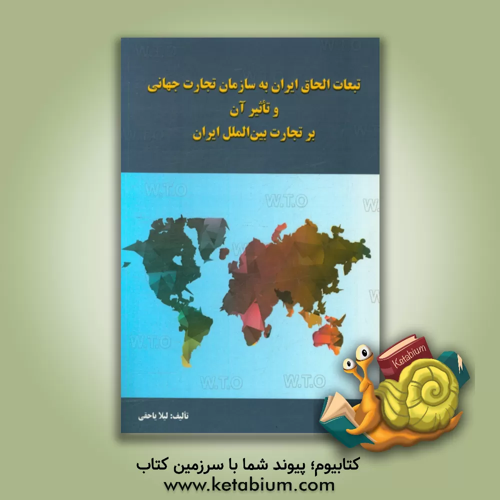 کتاب تبعات الحاق ایران به سازمان تجارت جهانی و تاثیر آن بر تجارت بین الملل در ایران اثر لیلا یاحقی