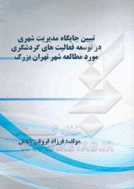 کتاب تبیین جایگاه مدیریت شهری در توسعه فعالیت های گردشگری (مورد مطالعه شهر تهران بزرگ) اثر فرزاد فروغی‌شمس