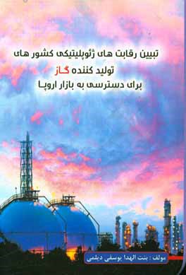 کتاب تبیین رقابت های ژئوپلیتیکی کشورهای تولید کننده گاز برای دسترسی به بازار اروپا اثر بنت‌الهدا یوسفی‌دیلمی