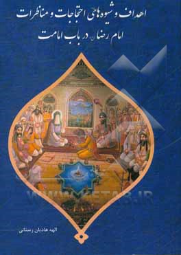 کتاب اهداف و شیوه های احتجاجات و مناظرات امام رضا (ع) در باب امامت اثر الهه هادیان‌رستانی