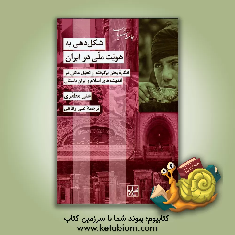 کتاب شکل دهی به هویت ملی در ایران: انگاره وطن برگرفته از تخیل مکان در اندیشه های اسلام و ایران باستان اثر علی مظفری