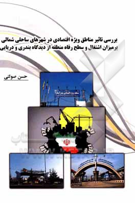 کتاب بررسی تاثیر مناطق ویژه اقتصادی در شهرهای ساحلی شمالی بر میزان اشتغال و سطح رفاه منطقه از دیدگاه بندری و دریایی اثر حسن صولتی