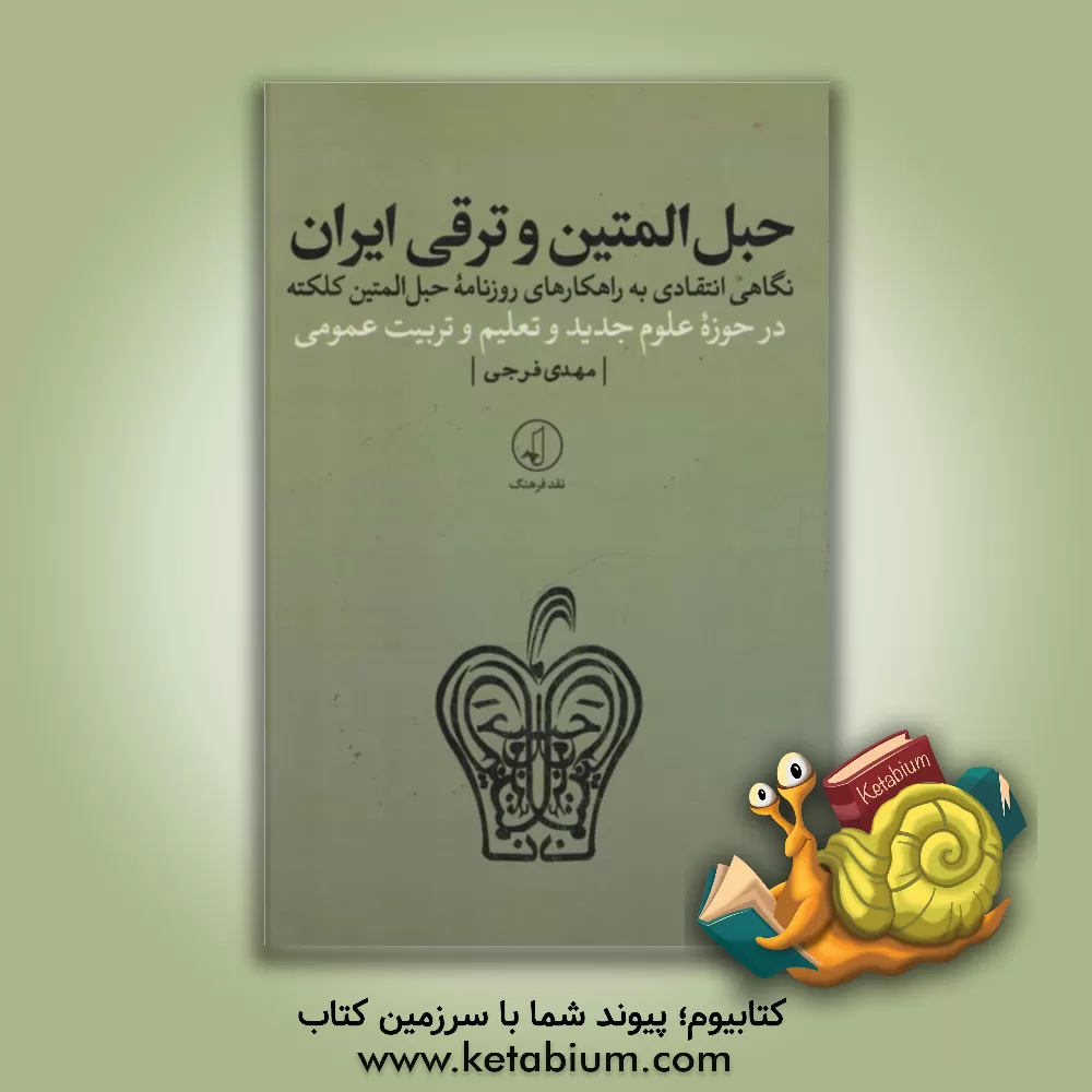 کتاب حبل المتین و ترقی ایران: نگاهی انتقادی به راهکارهای روزنامه حبل المتین کلکته در حوزه علوم جدید و تعلیم و تربیت عمومی |اثر مهدی فرجی