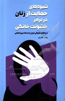 کتاب شیوه‌های حمایت از زنان در برابر خشونت خانگی در نظام حقوقی ایران و اسناد بین‌المللی اثر زهره قادری