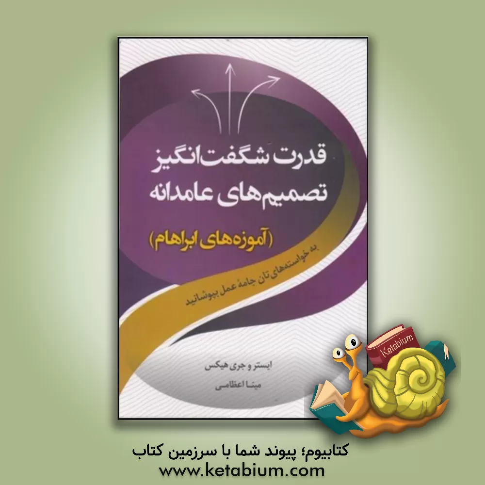 کتاب قدرت شگفت‌انگیز تصمیم‌های عامدانه: به خواسته‌های‌تان جامه عمل بپوشانید (آموزه‌های ابراهام) اثر استر هیکس