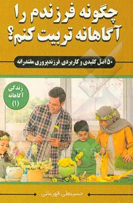 کتاب چگونه فرزندم را آگاهانه تربیت کنم؟ «50 اصل کلیدی و کاربردی فرزندپروری مقتدرانه» اثر حسینعلی قهرمانی