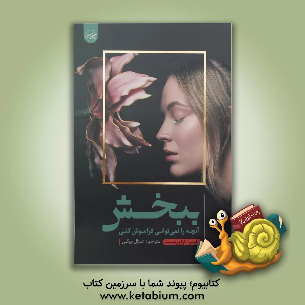 کتاب ببخش آنچه را نمی توانی فراموش کنی (پیداکردن راهی برای رسیدن به آرامش با وجود خاطرات ناراحت  کننده و از نو ساختن یک زندگی عالی) |اثر لیزا ترکیورست