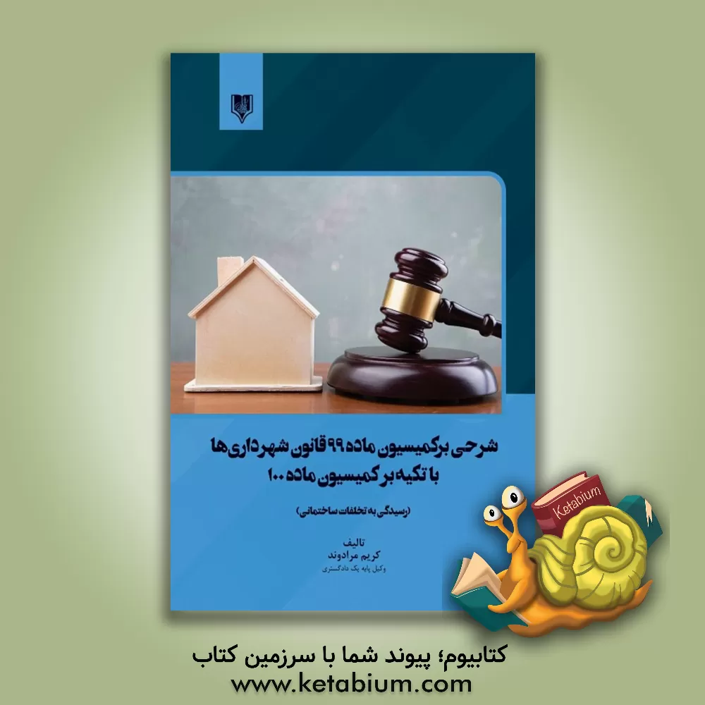 کتاب شرحی بر کمیسیون ماده 99 قانون شهرداری ها با تکیه بر کمیسیون ماده 100 (رسیدگی به تخلفات ساختمانی) به همراه رویه قضایی |اثر کریم مرادوند